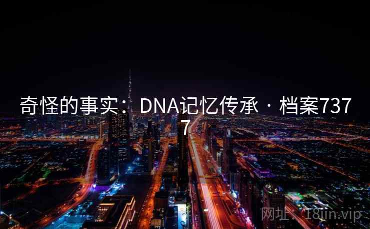 奇怪的事实:DNA记忆传承 · 档案7377 奇怪的事实:DNA记忆传承 · 档案7377