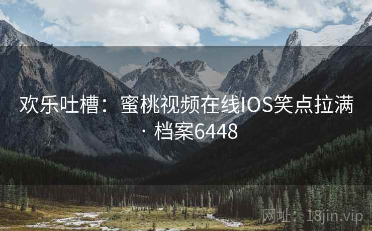 欢乐吐槽:蜜桃视频在线IOS笑点拉满 · 档案6448 欢乐吐槽:蜜桃视频在线IOS笑点拉满 · 档案6448