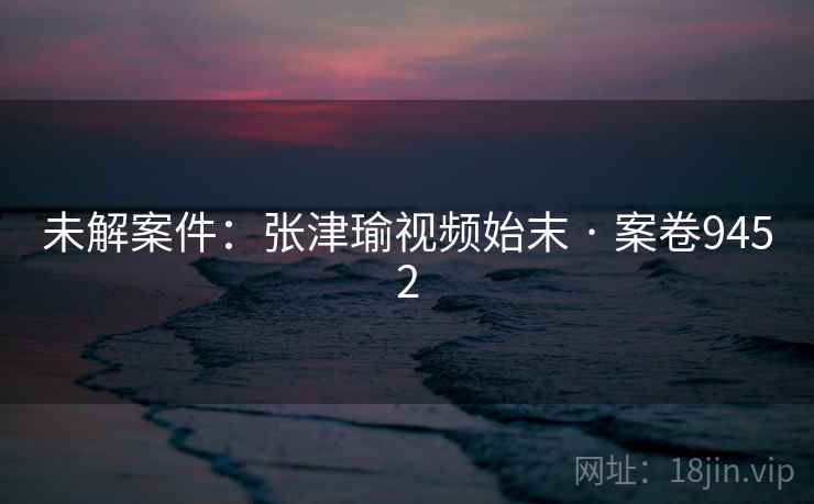 未解案件:张津瑜视频始末 · 案卷9452 未解案件:张津瑜视频始末 · 案卷9452