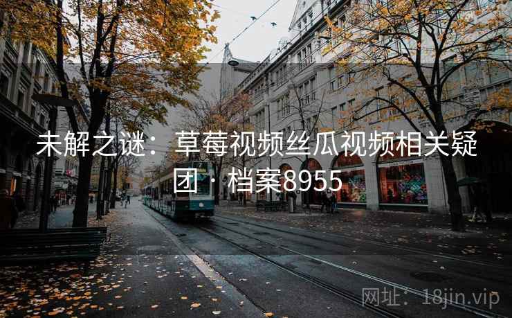 未解之谜:草莓视频丝瓜视频相关疑团 · 档案8955 未解之谜:草莓视频丝瓜视频相关疑团 · 档案8955