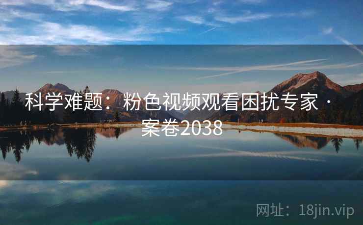 科学难题:粉色视频观看困扰专家 · 案卷2038