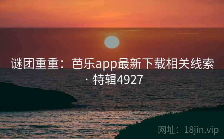谜团重重：芭乐app最新下载相关线索 · 特辑4927