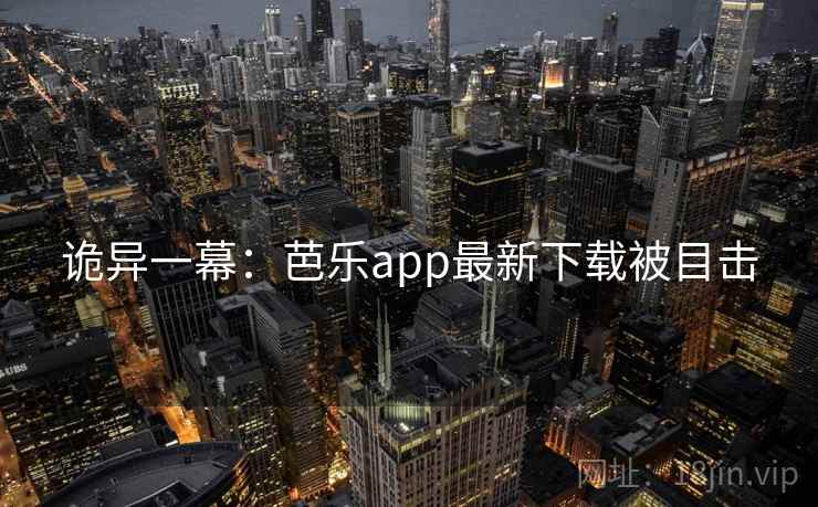 诡异一幕：芭乐app最新下载被目击