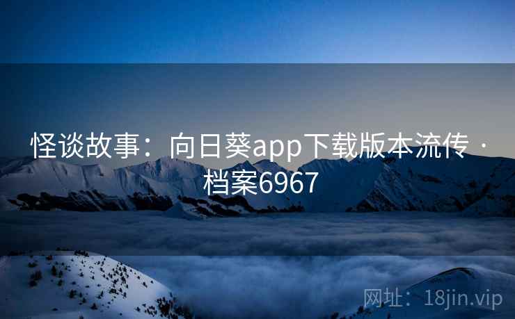 怪谈故事：向日葵app下载版本流传 · 档案6967