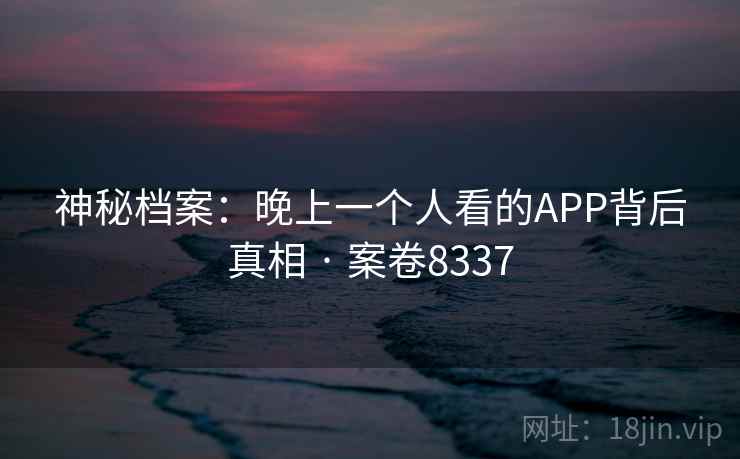 神秘档案:晚上一个人看的APP背后真相 · 案卷8337 神秘档案:晚上一个人看的APP背后真相 · 案卷8337