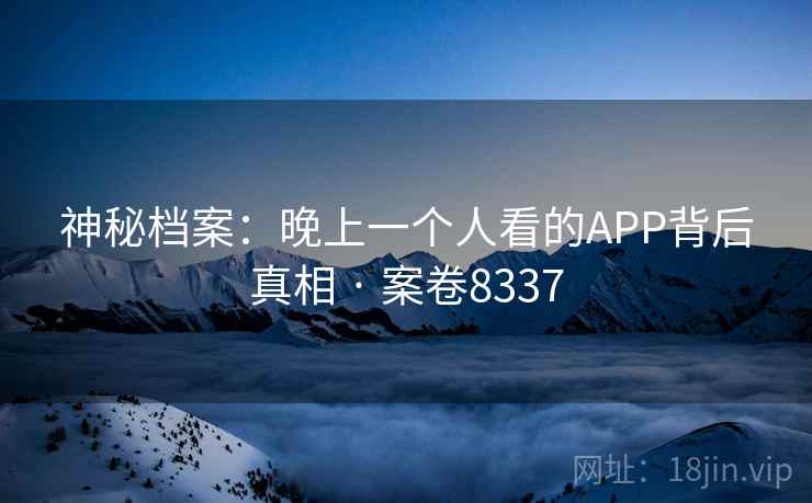 神秘档案:晚上一个人看的APP背后真相 · 案卷8337 神秘档案:晚上一个人看的APP背后真相 · 案卷8337