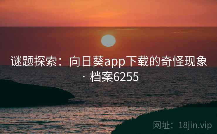 谜题探索：向日葵app下载的奇怪现象 · 档案6255