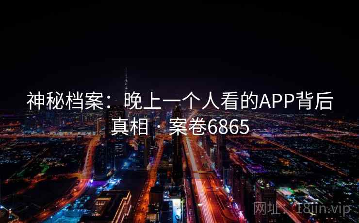 神秘档案:晚上一个人看的APP背后真相 · 案卷6865 神秘档案:晚上一个人看的APP背后真相 · 案卷6865