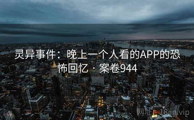 灵异事件：晚上一个人看的APP的恐怖回忆 · 案卷944