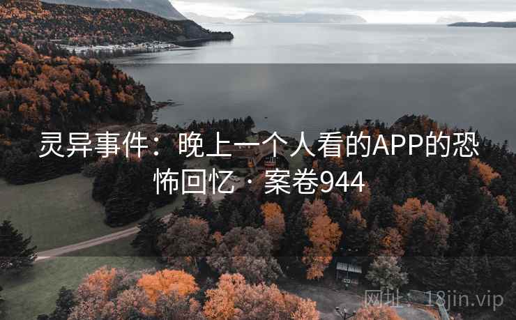 灵异事件：晚上一个人看的APP的恐怖回忆 · 案卷944