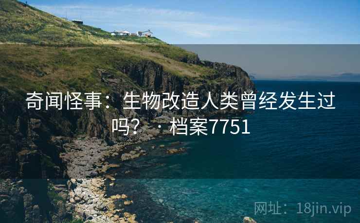 奇闻怪事：生物改造人类曾经发生过吗？ · 档案7751