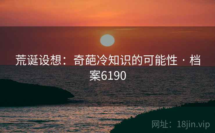 荒诞设想:奇葩冷知识的可能性 · 档案6190