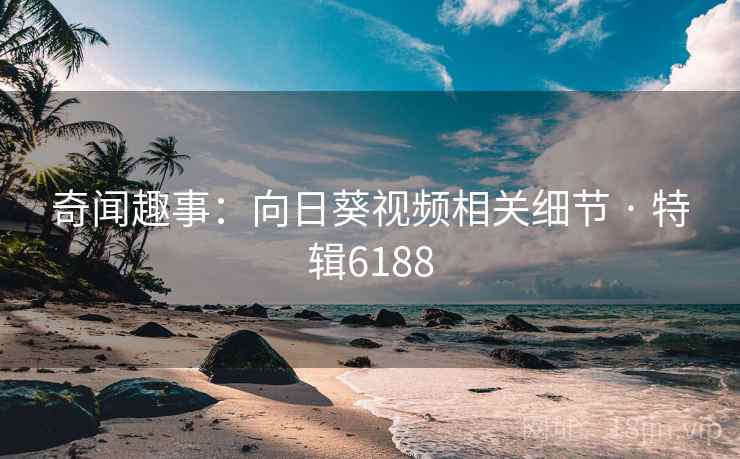 奇闻趣事：向日葵视频相关细节 · 特辑6188